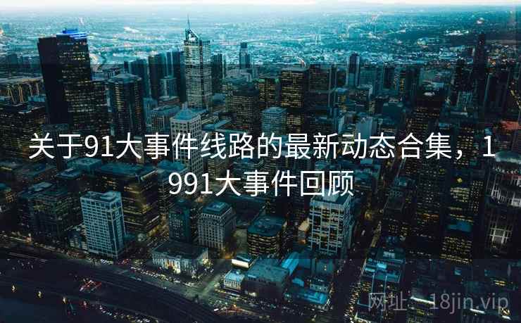 关于91大事件线路的最新动态合集，1991大事件回顾  第1张