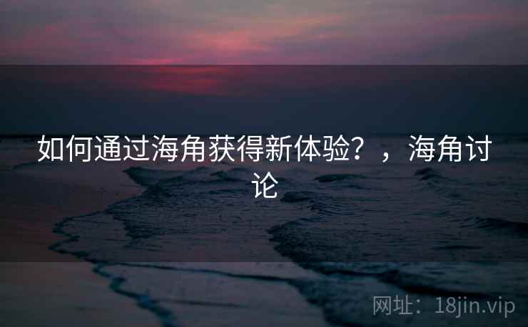 如何通过海角获得新体验?,海角讨论 第2张 如何通过海角获得新体验?,海角讨论 第2张