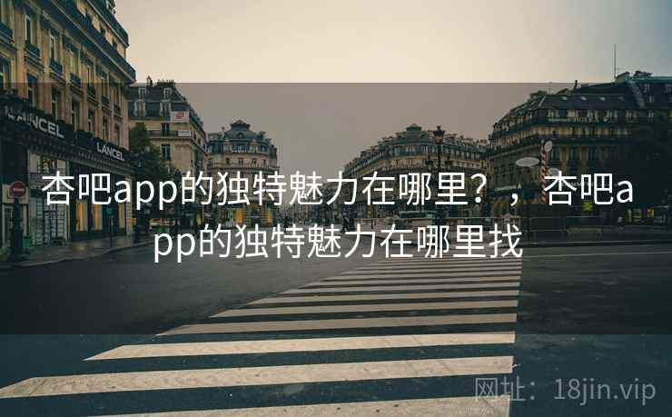 杏吧app的独特魅力在哪里？，杏吧app的独特魅力在哪里找  第1张