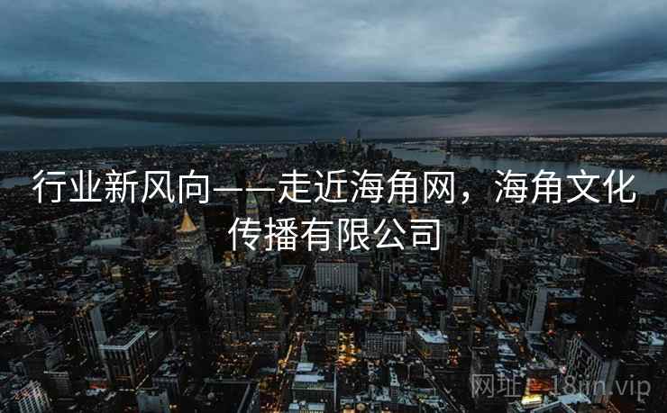 行业新风向——走近海角网，海角文化传播有限公司  第1张