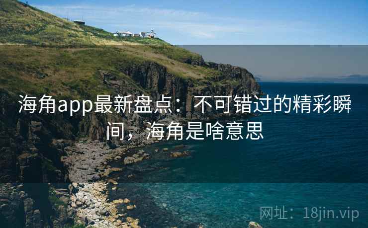 海角app最新盘点:不可错过的精彩瞬间,海角是啥意思 第1张 海角app最新盘点:不可错过的精彩瞬间,海角是啥意思 第1张