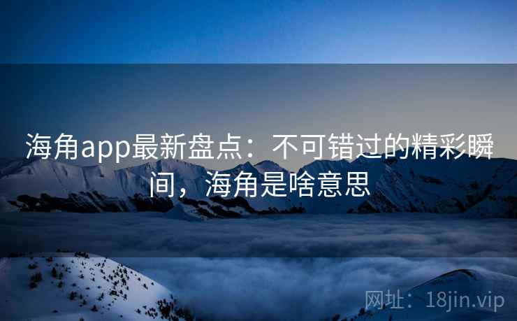 海角app最新盘点:不可错过的精彩瞬间,海角是啥意思 第2张 海角app最新盘点:不可错过的精彩瞬间,海角是啥意思 第2张