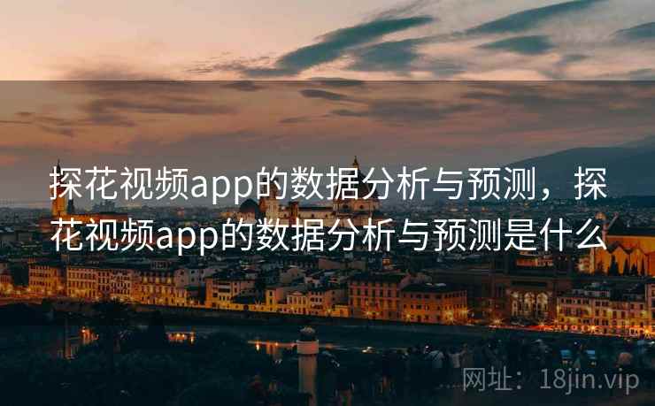 探花视频app的数据分析与预测，探花视频app的数据分析与预测是什么  第2张