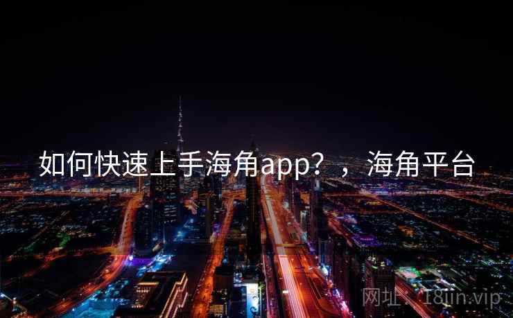 如何快速上手海角app？，海角平台  第1张