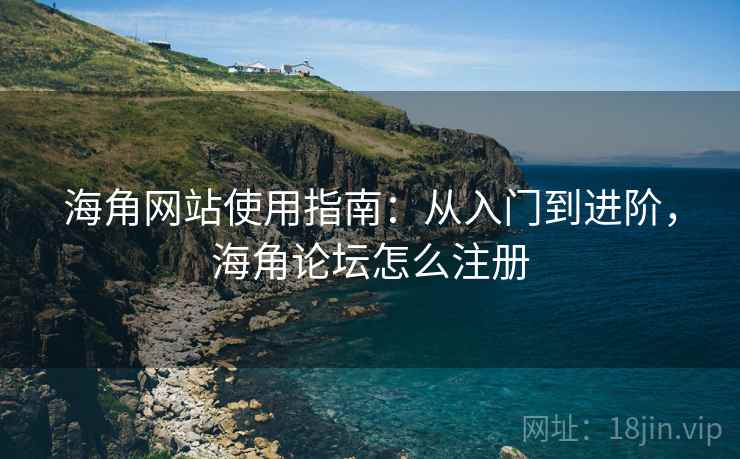 海角网站使用指南：从入门到进阶，海角论坛怎么注册  第2张