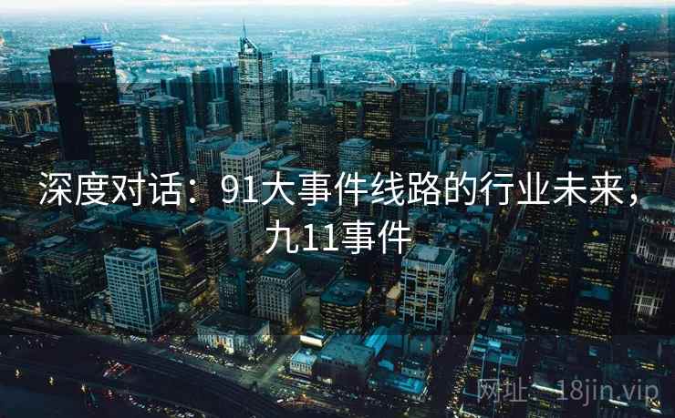 深度对话：91大事件线路的行业未来，九11事件  第2张