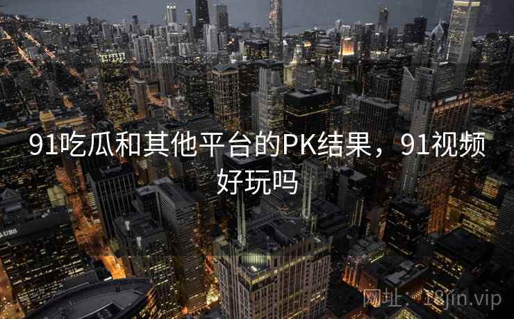 91吃瓜和其他平台的PK结果，91视频好玩吗  第2张