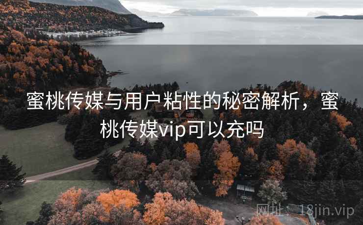 蜜桃传媒与用户粘性的秘密解析，蜜桃传媒vip可以充吗  第1张